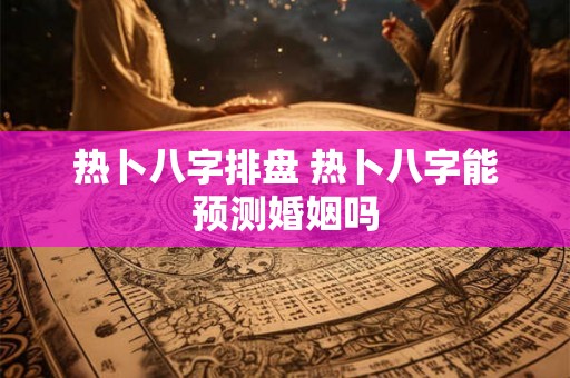 热卜八字排盘 热卜八字能预测婚姻吗