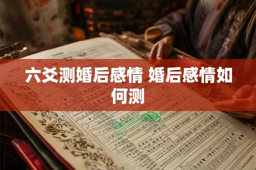 六爻测婚后感情 婚后感情如何测