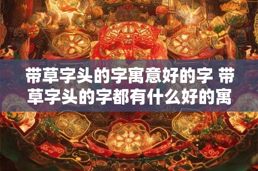 带草字头的字寓意好的字 带草字头的字都有什么好的寓意