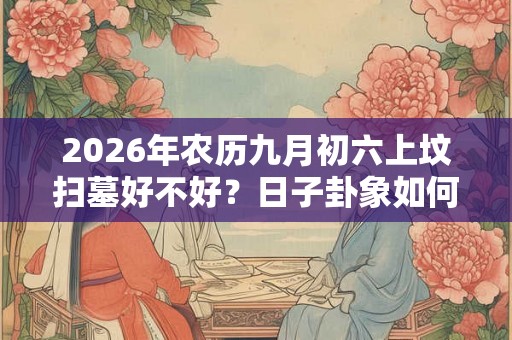 2026年农历九月初六上坟扫墓好不好？日子卦象如何？