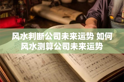 风水判断公司未来运势 如何风水测算公司未来运势