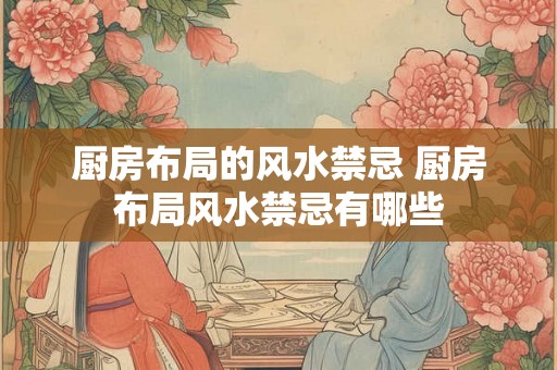 厨房布局的风水禁忌 厨房布局风水禁忌有哪些