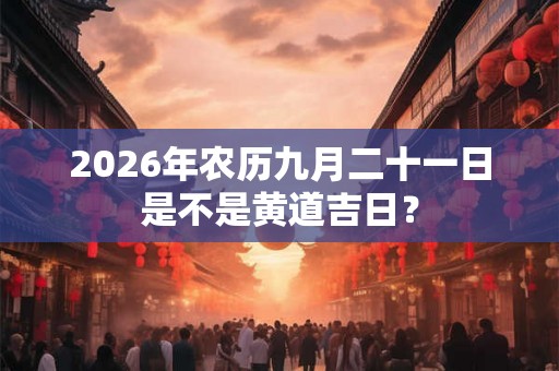 2026年农历九月二十一日是不是黄道吉日？