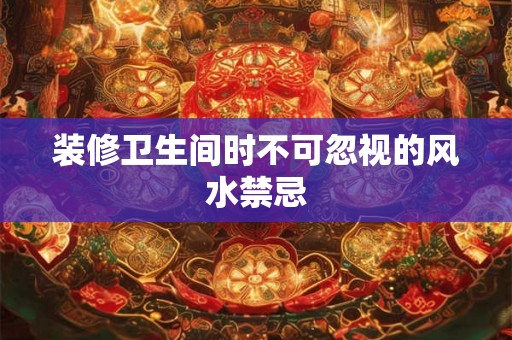 装修卫生间时不可忽视的风水禁忌