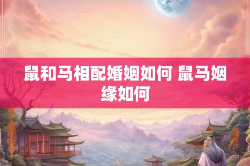 鼠和马相配婚姻如何 鼠马姻缘如何