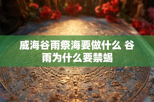 威海谷雨祭海要做什么 谷雨为什么要禁蝎