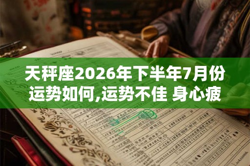 天秤座2026年下半年7月份运势如何,运势不佳 身心疲惫