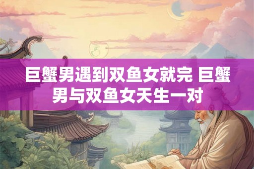 巨蟹男遇到双鱼女就完 巨蟹男与双鱼女天生一对