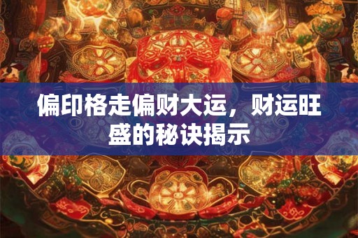 偏印格走偏财大运，财运旺盛的秘诀揭示