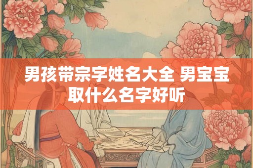 男孩带宗字姓名大全 男宝宝取什么名字好听