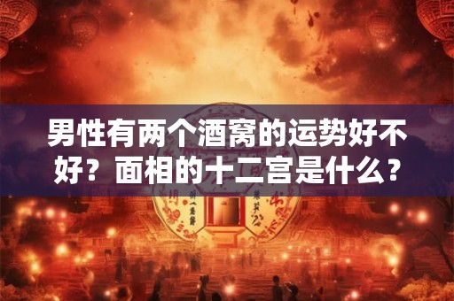男性有两个酒窝的运势好不好？面相的十二宫是什么？