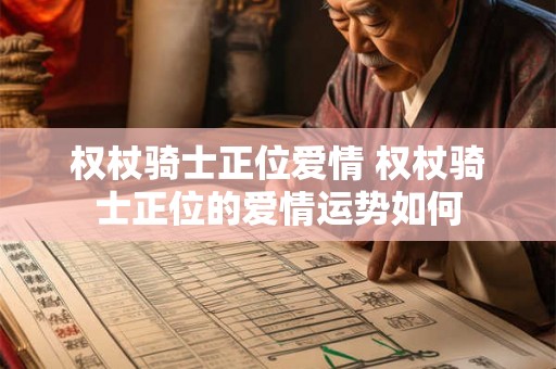 权杖骑士正位爱情 权杖骑士正位的爱情运势如何 权杖骑士正位爱情 权杖骑士正位的爱情运势如何