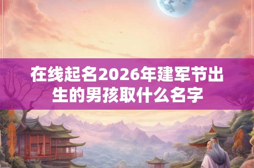 在线起名2026年建军节出生的男孩取什么名字