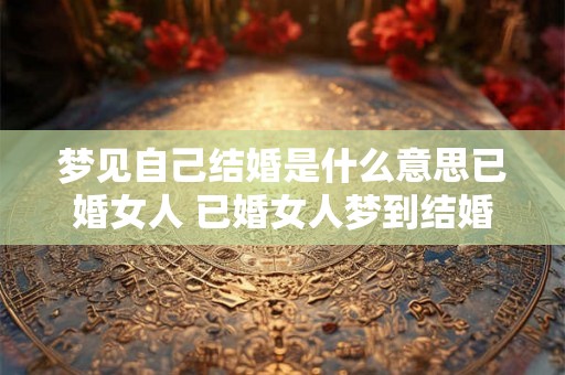 梦见自己结婚是什么意思已婚女人 已婚女人梦到结婚意味着什么
