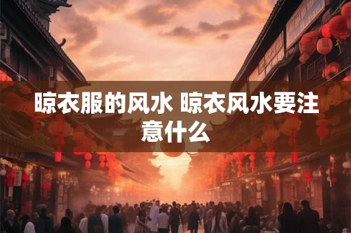 晾衣服的风水 晾衣风水要注意什么 晾衣服的风水 晾衣风水要注意什么
