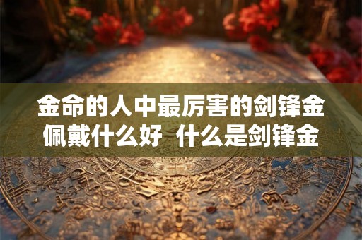 金命的人中最厉害的剑锋金佩戴什么好  什么是剑锋金