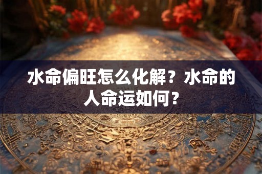 水命偏旺怎么化解？水命的人命运如何？