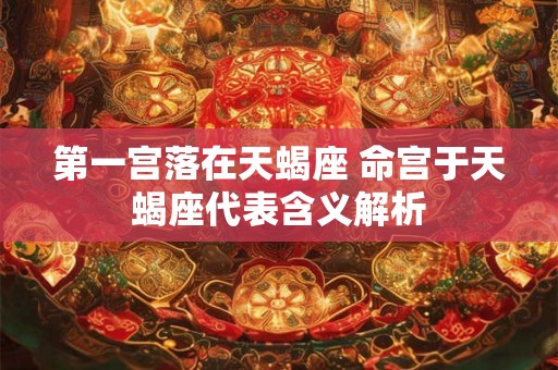 第一宫落在天蝎座 命宫于天蝎座代表含义解析