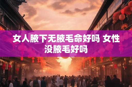女人腋下无腋毛命好吗 女性没腋毛好吗