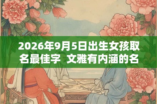 2026年9月5日出生女孩取名最佳字  文雅有内涵的名字