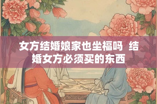 女方结婚娘家也坐福吗  结婚女方必须买的东西