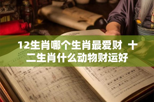 12生肖哪个生肖最爱财 十二生肖什么动物财运好 12生肖哪个生肖最爱财 十二生肖什么动物财运好