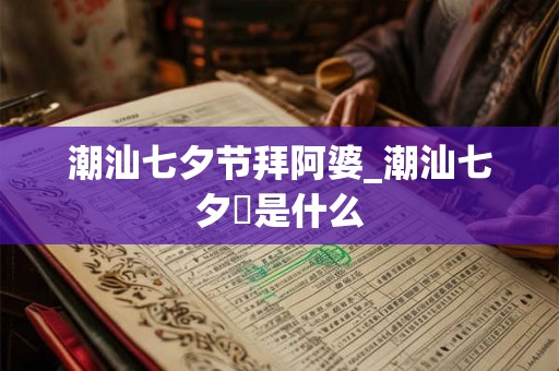 潮汕七夕节拜阿婆_潮汕七夕粿是什么
