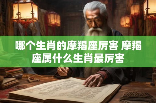 哪个生肖的摩羯座厉害 摩羯座属什么生肖最厉害