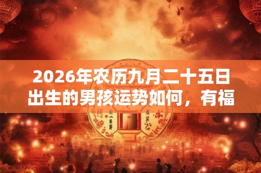 2026年农历九月二十五日出生的男孩运势如何，有福气吗？
