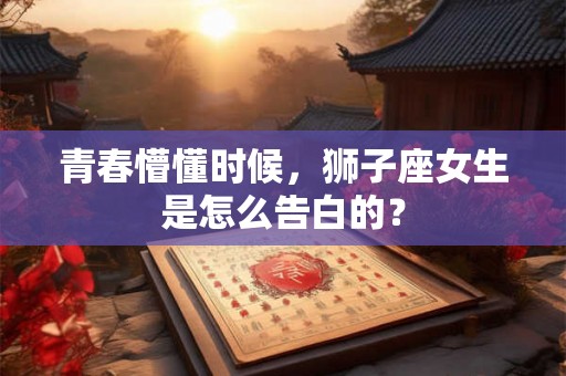 青春懵懂时候,狮子座女生是怎么告白的? 青春懵懂时候,狮子座女生是怎么告白的?
