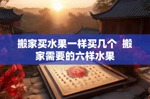 搬家买水果一样买几个  搬家需要的六样水果
