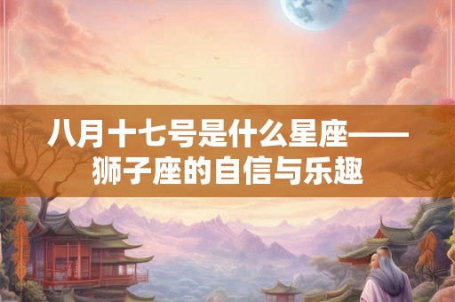 八月十七号是什么星座——狮子座的自信与乐趣