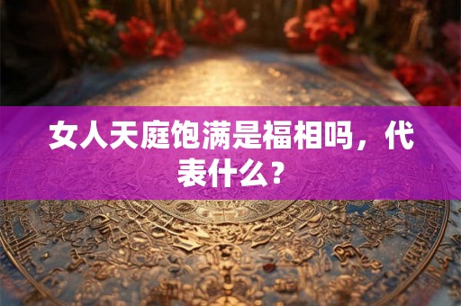 女人天庭饱满是福相吗，代表什么？