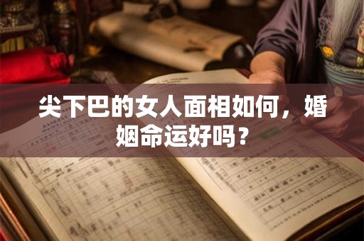 尖下巴的女人面相如何,婚姻命运好吗? 尖下巴的女人面相如何,婚姻命运好吗?