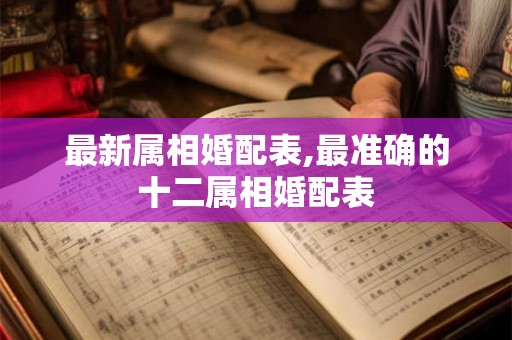 最新属相婚配表,最准确的十二属相婚配表 最新属相婚配表,最准确的十二属相婚配表