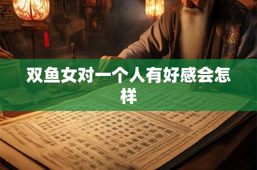 双鱼女对一个人有好感会怎样