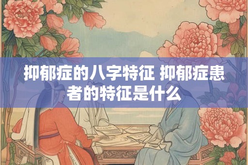抑郁症的八字特征 抑郁症患者的特征是什么