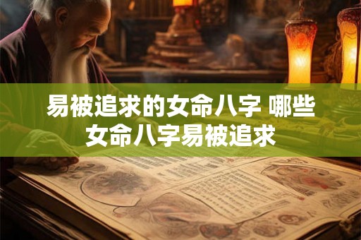 易被追求的女命八字 哪些女命八字易被追求