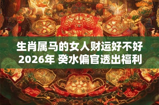 生肖属马的女人财运好不好2026年 癸水偏官透出福利提升