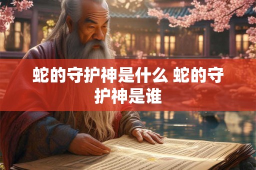 蛇的守护神是什么 蛇的守护神是谁 蛇的守护神是什么 蛇的守护神是谁