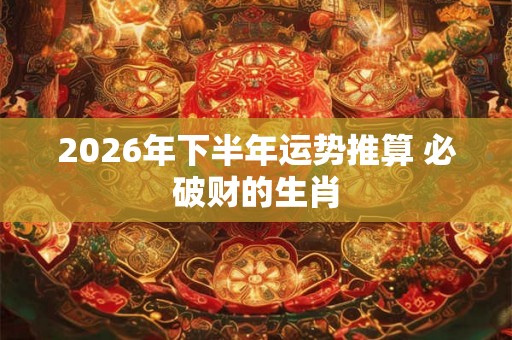 2026年下半年运势推算 必破财的生肖