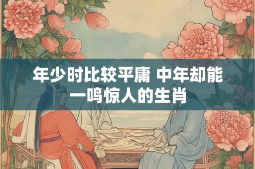 年少时比较平庸 中年却能一鸣惊人的生肖