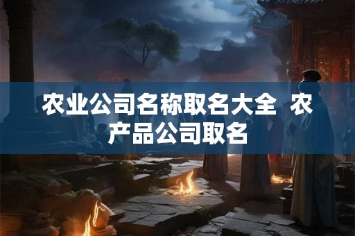 农业公司名称取名大全 农产品公司取名 农业公司名称取名大全 农产品公司取名