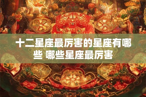 十二星座最厉害的星座有哪些 哪些星座最厉害 十二星座最厉害的星座有哪些 哪些星座最厉害