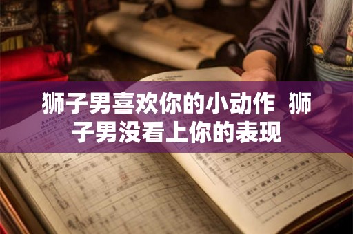 狮子男喜欢你的小动作  狮子男没看上你的表现