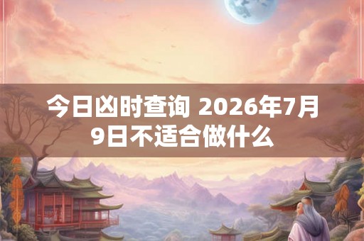 今日凶时查询 2026年7月9日不适合做什么