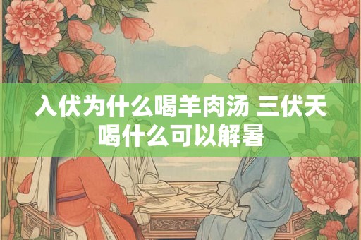 入伏为什么喝羊肉汤 三伏天喝什么可以解暑