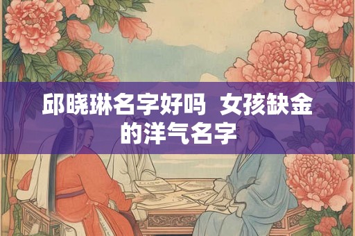 邱晓琳名字好吗  女孩缺金的洋气名字