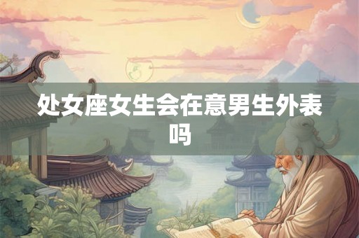 处女座女生会在意男生外表吗