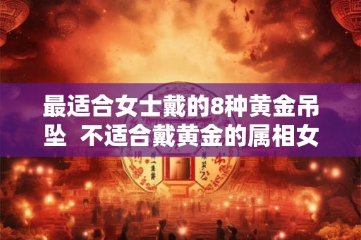 最适合女士戴的8种黄金吊坠 不适合戴黄金的属相女 最适合女士戴的8种黄金吊坠 不适合戴黄金的属相女
